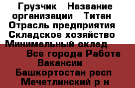 Грузчик › Название организации ­ Титан › Отрасль предприятия ­ Складское хозяйство › Минимальный оклад ­ 15 000 - Все города Работа » Вакансии   . Башкортостан респ.,Мечетлинский р-н